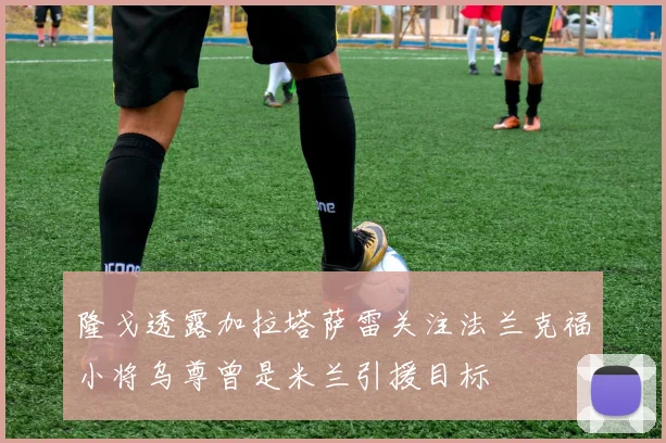 隆戈透露加拉塔萨雷关注法兰克福小将乌尊曾是米兰引援目标