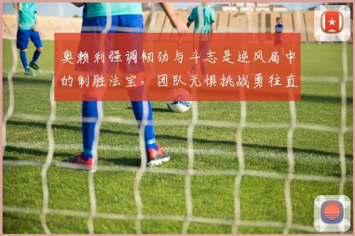 奥赖利强调韧劲与斗志是逆风局中的制胜法宝，团队无惧挑战勇往直前
