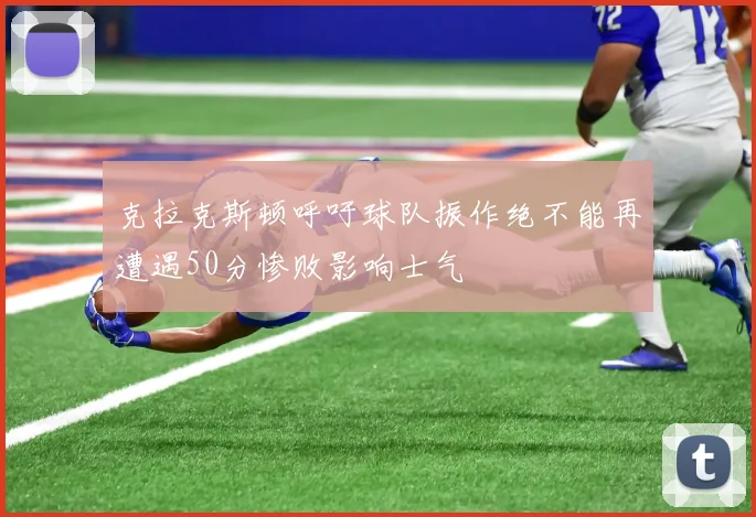 克拉克斯顿呼吁球队振作绝不能再遭遇50分惨败影响士气