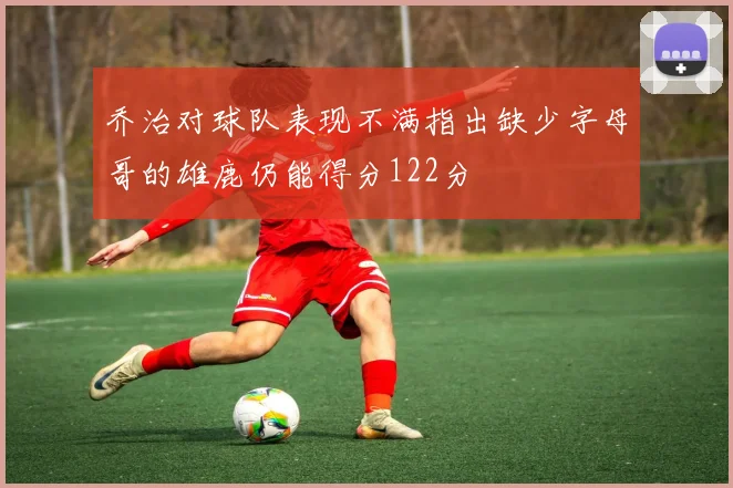 乔治对球队表现不满指出缺少字母哥的雄鹿仍能得分122分