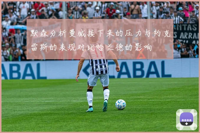 默森分析曼城接下来的压力与约克雷斯的表现对比哈兰德的影响