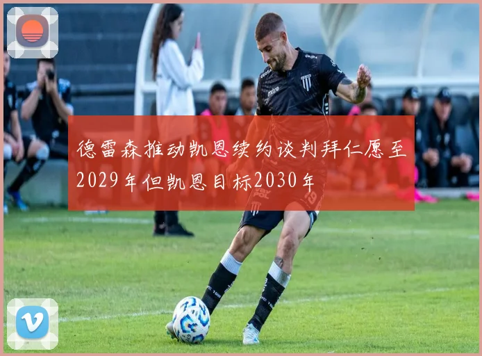 德雷森推动凯恩续约谈判拜仁愿至2029年但凯恩目标2030年