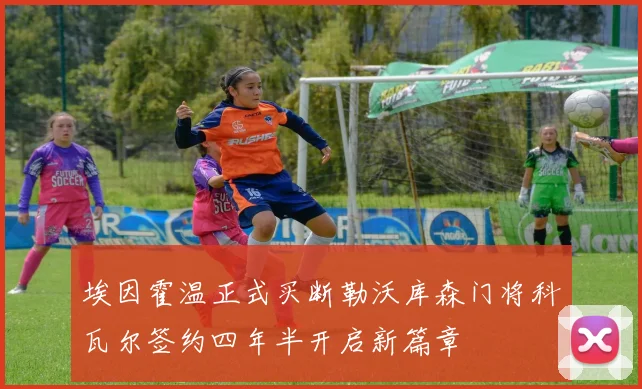 埃因霍温正式买断勒沃库森门将科瓦尔签约四年半开启新篇章