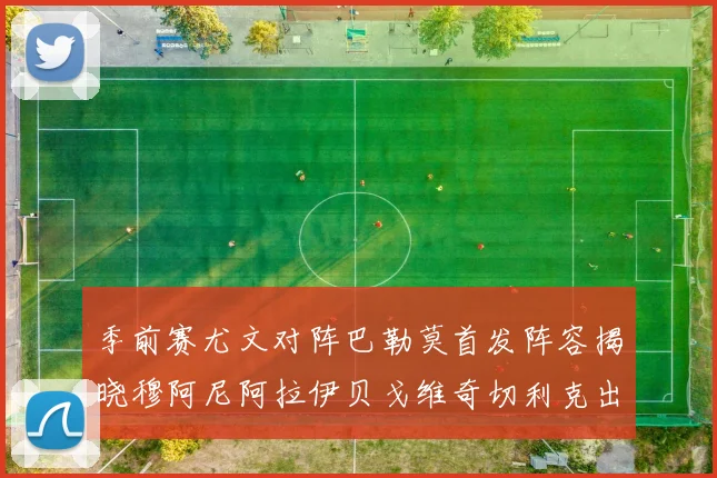 季前赛尤文对阵巴勒莫首发阵容揭晓穆阿尼阿拉伊贝戈维奇切利克出战