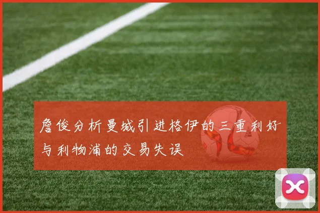 詹俊分析曼城引进格伊的三重利好与利物浦的交易失误