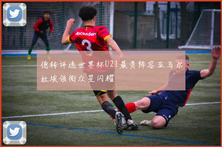 德转评选世界杯U21最贵阵容亚马尔杜埃领衔众星闪耀