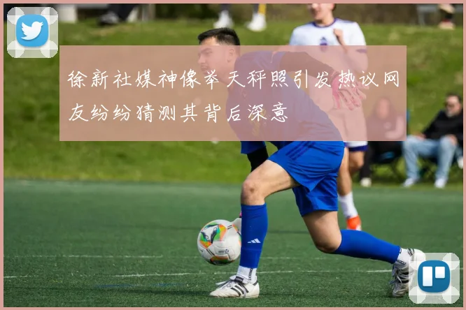 徐新社媒神像举天秤照引发热议网友纷纷猜测其背后深意