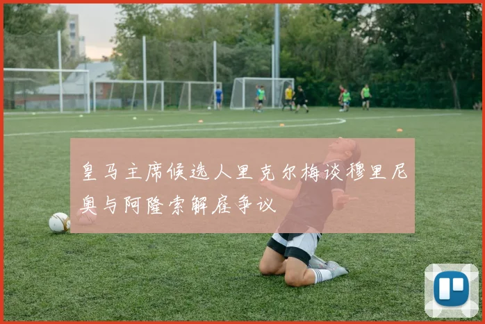 皇马主席候选人里克尔梅谈穆里尼奥与阿隆索解雇争议