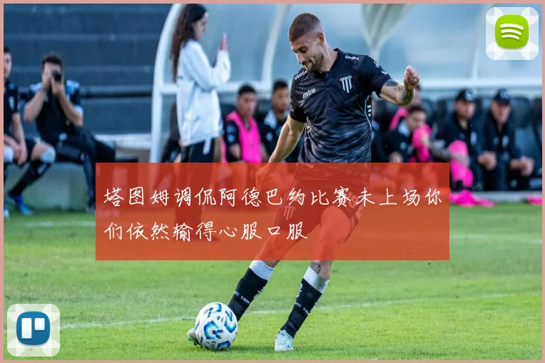 塔图姆调侃阿德巴约比赛未上场你们依然输得心服口服