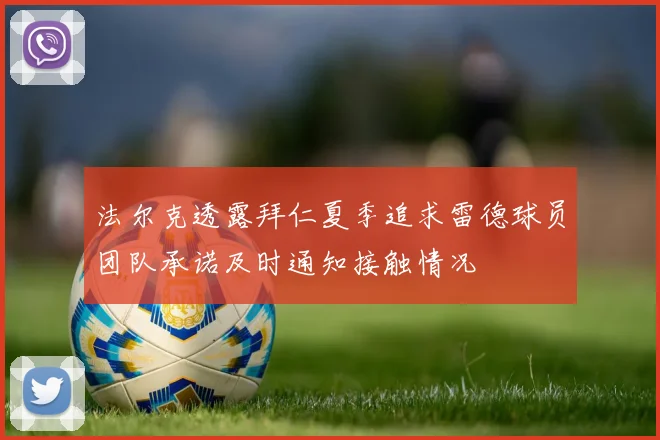 法尔克透露拜仁夏季追求雷德球员团队承诺及时通知接触情况