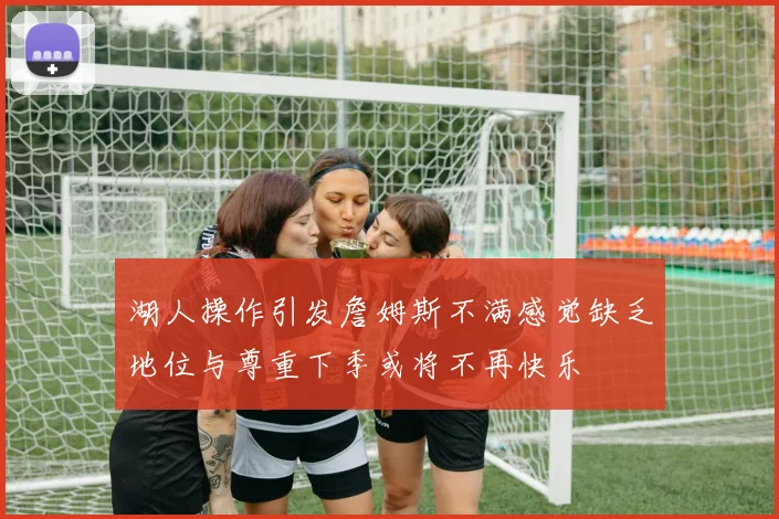 湖人操作引发詹姆斯不满感觉缺乏地位与尊重下季或将不再快乐