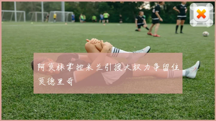 阿莫林掌控米兰引援大权力争留住莫德里奇