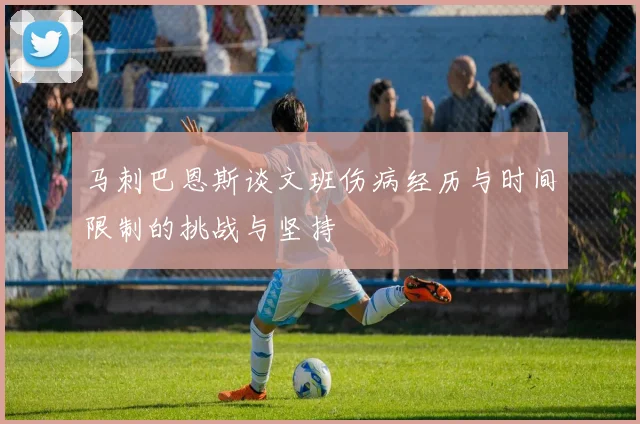 马刺巴恩斯谈文班伤病经历与时间限制的挑战与坚持