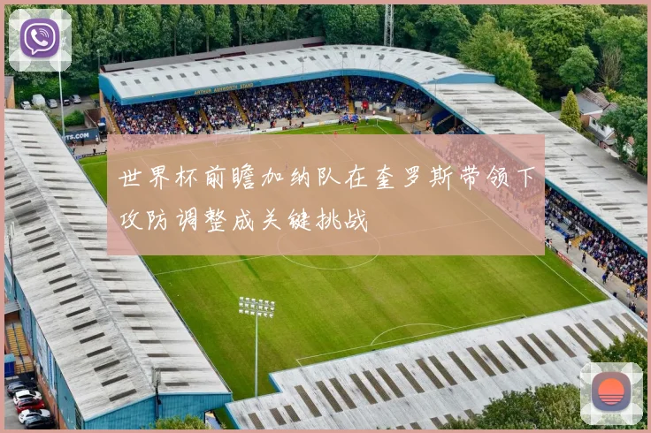 世界杯前瞻加纳队在奎罗斯带领下攻防调整成关键挑战