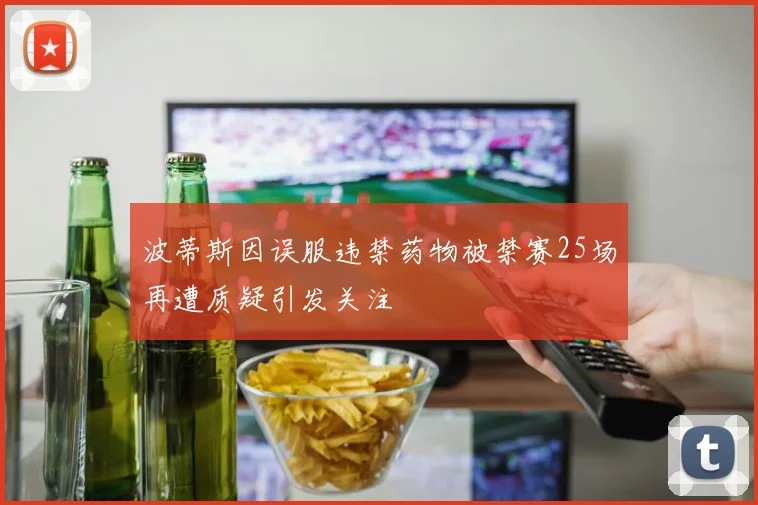波蒂斯因误服违禁药物被禁赛25场再遭质疑引发关注