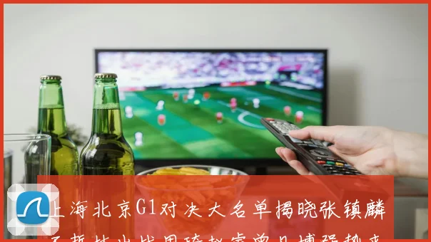 上海北京G1对决大名单揭晓张镇麟王哲林出战周琦赵睿曾凡博强势来袭