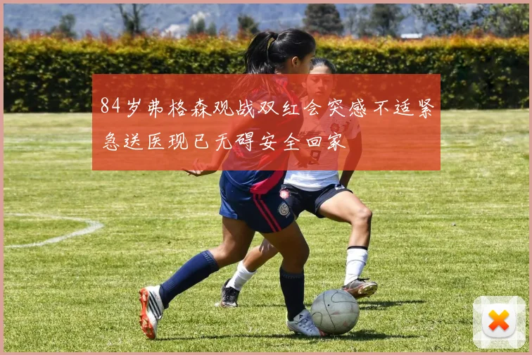 84岁弗格森观战双红会突感不适紧急送医现已无碍安全回家