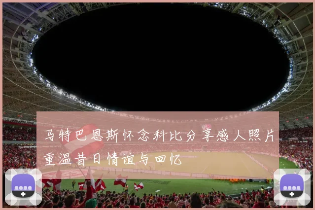 马特巴恩斯怀念科比分享感人照片重温昔日情谊与回忆