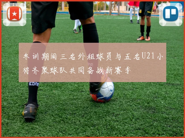 冬训期间三名外租球员与五名U21小将齐聚球队共同备战新赛季