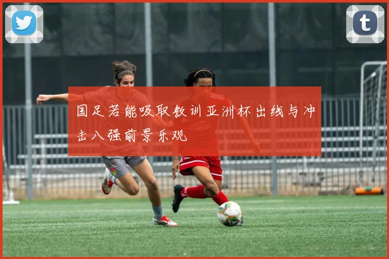 国足若能吸取教训亚洲杯出线与冲击八强前景乐观