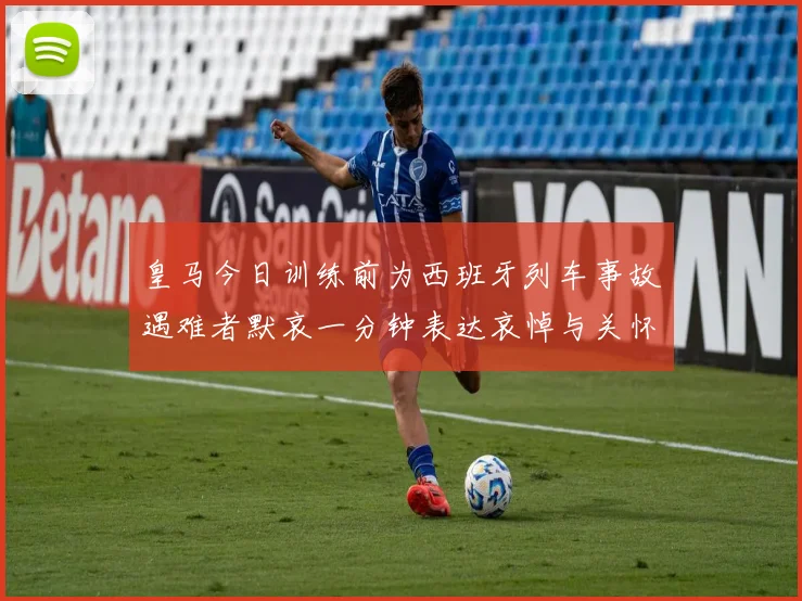 皇马今日训练前为西班牙列车事故遇难者默哀一分钟表达哀悼与关怀