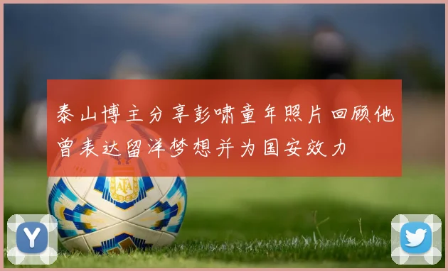 泰山博主分享彭啸童年照片回顾他曾表达留洋梦想并为国安效力