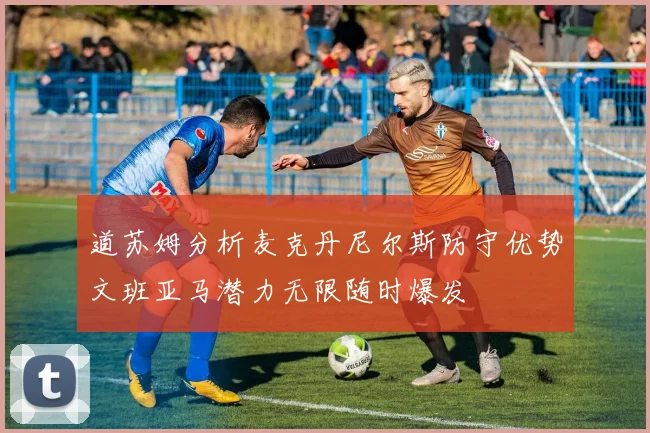 道苏姆分析麦克丹尼尔斯防守优势文班亚马潜力无限随时爆发