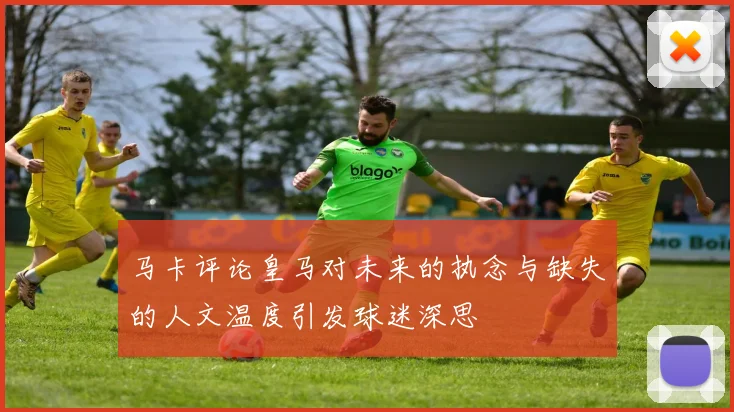 马卡评论皇马对未来的执念与缺失的人文温度引发球迷深思