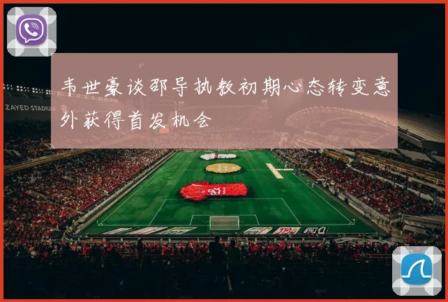 韦世豪谈邵导执教初期心态转变意外获得首发机会