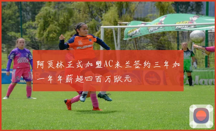 阿莫林正式加盟AC米兰签约三年加一年年薪超四百万欧元