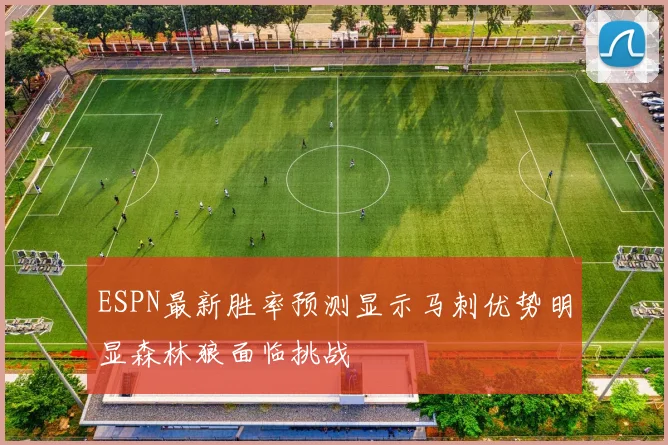 ESPN最新胜率预测显示马刺优势明显森林狼面临挑战
